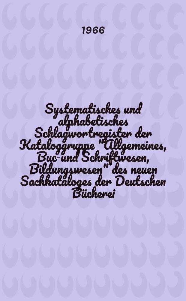 Systematisches und alphabetisches Schlagwortregister der Kataloggruppe "Allgemeines, Buch- und Schriftwesen, Bildungswesen" des neuen Sachkataloges der Deutschen Bücherei, Leipzig