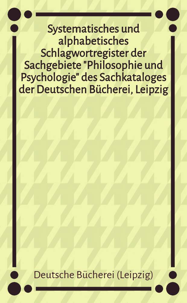 Systematisches und alphabetisches Schlagwortregister der Sachgebiete "Philosophie und Psychologie" des Sachkataloges der Deutschen Bücherei, Leipzig
