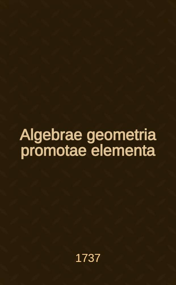 Algebrae geometria promotae elementa: Conscripta ad usum Faustiane Pignatelli principis Colubranensis, & Tolvensus ducatus haeredis: Edita vero in gratiam studiosae juventutis
