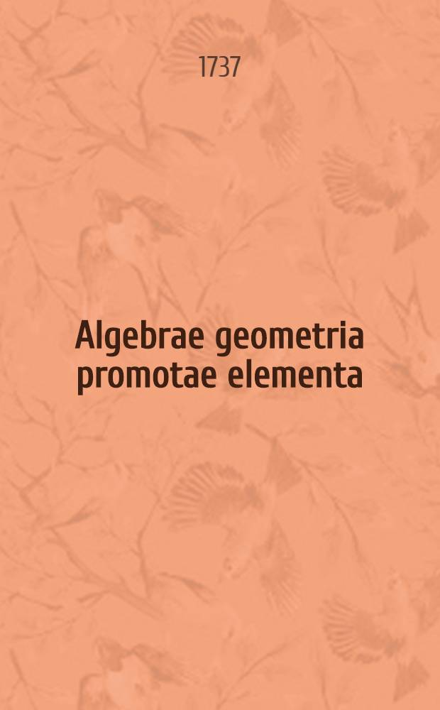 Algebrae geometria promotae elementa: Conscripta ad usum Faustiane Pignatelli principis Colubranensis, & Tolvensus ducatus haeredis: Edita vero in gratiam studiosae juventutis. T. 1