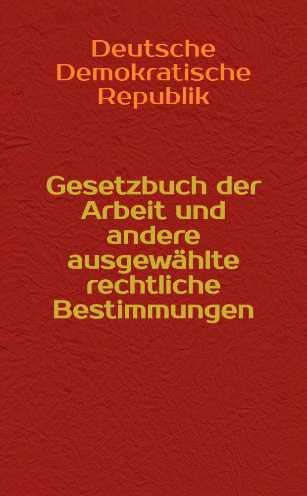 Gesetzbuch der Arbeit und andere ausgewählte rechtliche Bestimmungen : Textausgabe mit Anmerk. und Sachregister