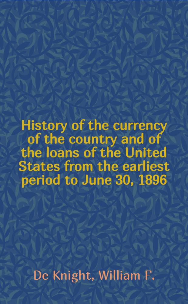 History of the currency of the country and of the loans of the United States from the earliest period to June 30, 1896