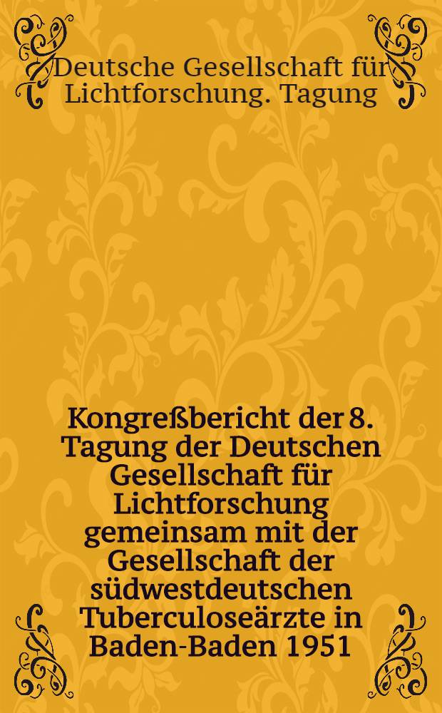 Kongreßbericht der 8. Tagung der Deutschen Gesellschaft für Lichtforschung gemeinsam mit der Gesellschaft der südwestdeutschen Tuberculoseärzte in Baden-Baden 1951