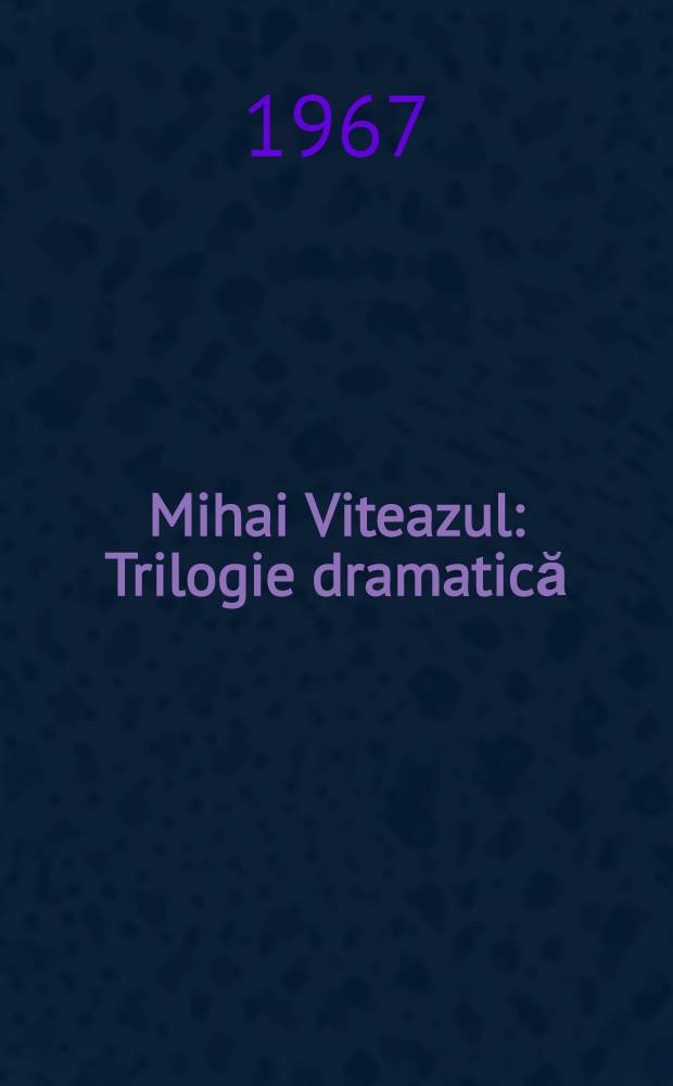 Mihai Viteazul : Trilogie dramatică: Călugăreni, Alba-Iulia, Turda