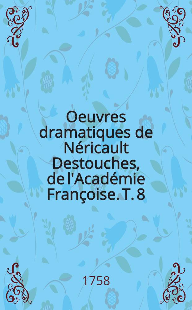 Oeuvres dramatiques de Néricault Destouches, de l'Académie Françoise. T. 8