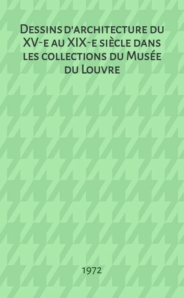 Dessins d'architecture du XV-e au XIX-e siècle dans les collections du Musée du Louvre : Catalogue de XLIX-e Expos. du Cabinet des dessins, Mussée du Louvre, Paris, 20 mars - 5 juin 1972, réalisée par le Min. des affaires culturelles, Réunion des musées nat