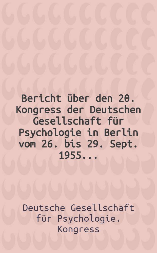 Bericht über den 20. Kongress der Deutschen Gesellschaft für Psychologie in Berlin vom 26. bis 29. Sept. 1955 ...