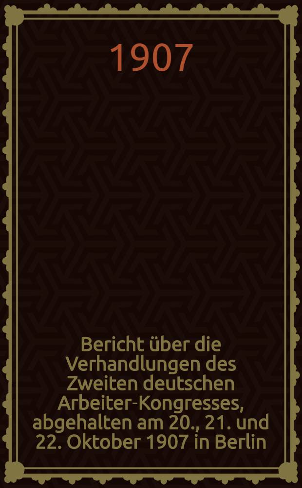 Bericht über die Verhandlungen des Zweiten deutschen Arbeiter-Kongresses, abgehalten am 20., 21. und 22. Oktober 1907 in Berlin