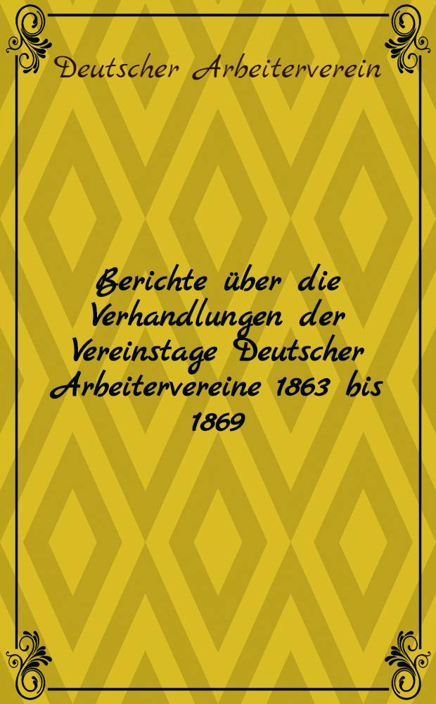 Berichte über die Verhandlungen der Vereinstage Deutscher Arbeitervereine 1863 bis 1869 : Nachdr