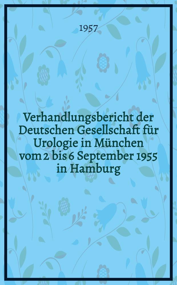 Verhandlungsbericht der Deutschen Gesellschaft für Urologie in München vom 2 bis 6 September 1955 in Hamburg