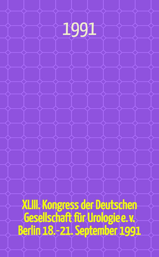 XLIII. Kongress der Deutschen Gesellschaft f&uuml;r Urologie e. v. Berlin 18.-21. September 1991 : Abstracts der Vortr&auml;ge und Poster
