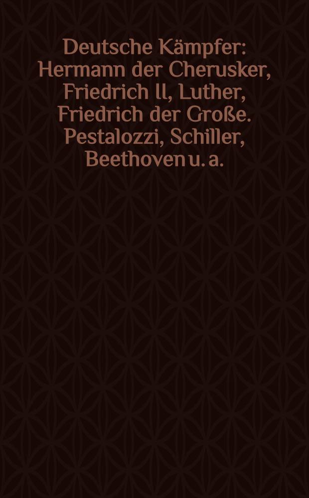 Deutsche Kämpfer : Hermann der Cherusker, Friedrich II, Luther, Friedrich der Große. Pestalozzi, Schiller, Beethoven u. a.