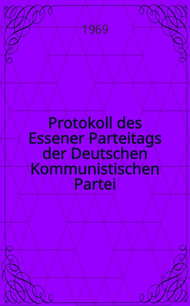 Protokoll des Essener Parteitags der Deutschen Kommunistischen Partei (DKP), 12. und 13. April 1969, Gruga-Halle, Essen : Mit Referaten, Diskussionsbeiträgen, Beschlüssen und Dokumenten