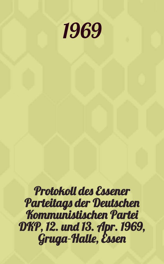 Protokoll des Essener Parteitags der Deutschen Kommunistischen Partei DKP, 12. und 13. Apr. 1969, Gruga-Halle, Essen : Mit Ref., Diskussionsbeitr., Beschlüssen u. Dok