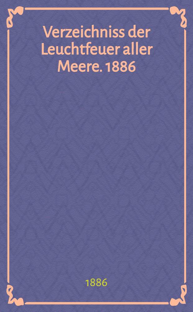 Verzeichniss der Leuchtfeuer aller Meere. [1886] : Abgeschlossen Mitte März 1886