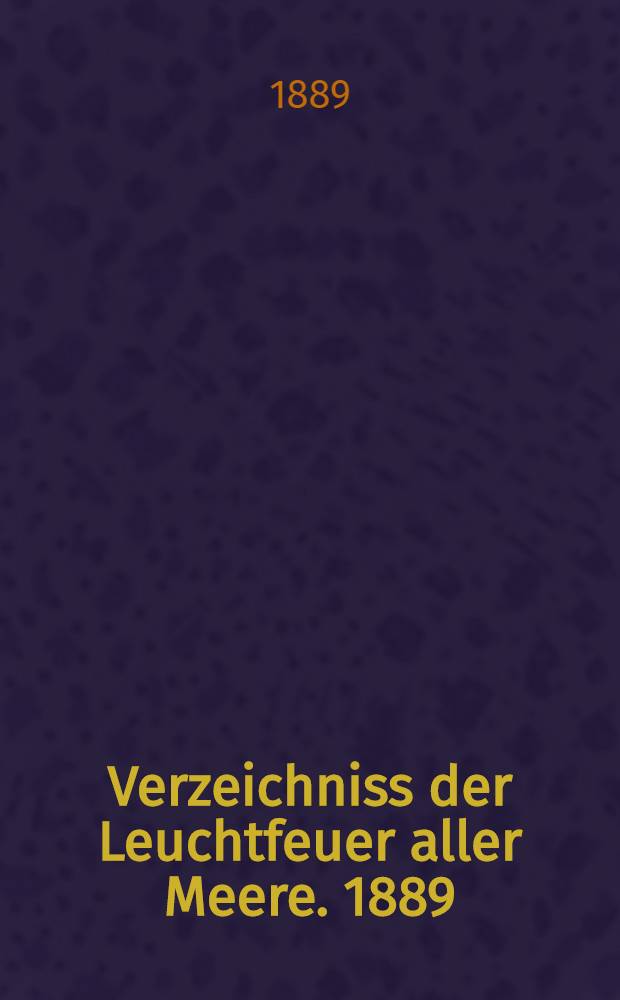 Verzeichniss der Leuchtfeuer aller Meere. [1889] : Abgeschlossen Anfang März 1889
