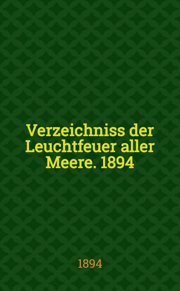 Verzeichniss der Leuchtfeuer aller Meere. [1894] : Abgeschlossen Mitte Februar 1894