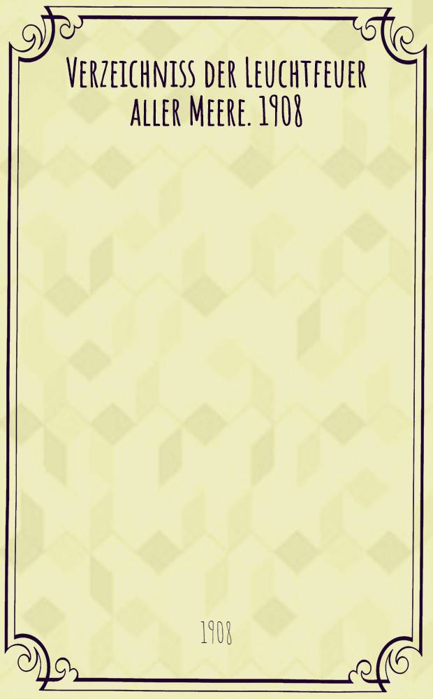 Verzeichniss der Leuchtfeuer aller Meere. [1908] : Abgeschlossen am 1. Dezember 1907 ...