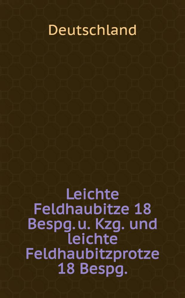 Leichte Feldhaubitze 18 [Bespg. u. Kzg.] und leichte Feldhaubitzprotze 18 [Bespg.]