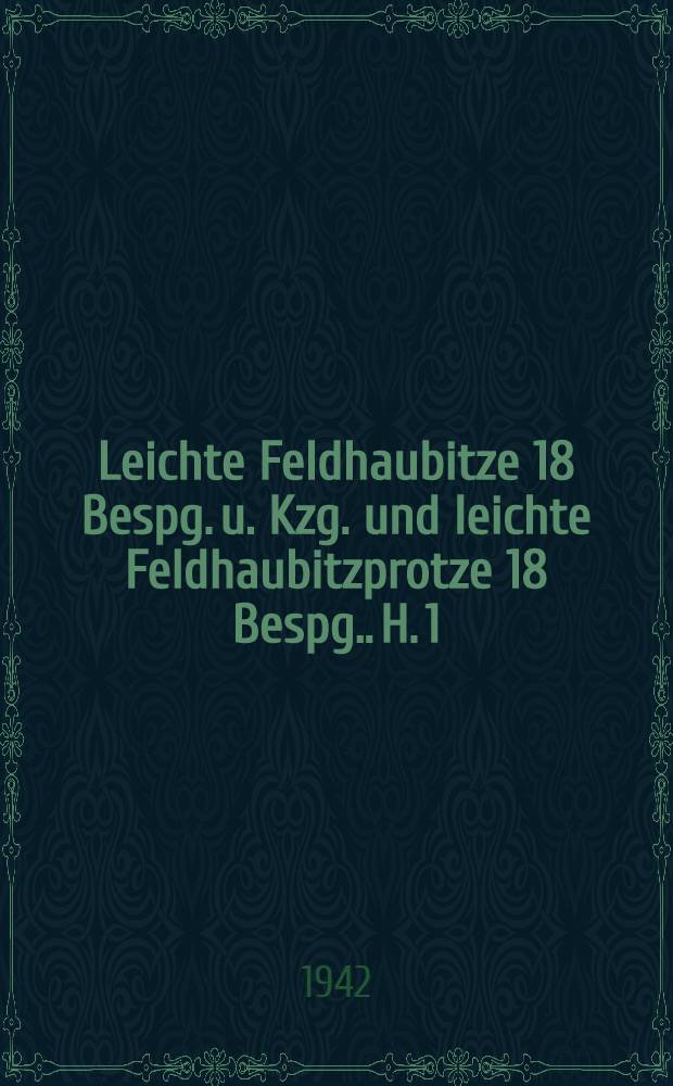 Leichte Feldhaubitze 18 [Bespg. u. Kzg.] und leichte Feldhaubitzprotze 18 [Bespg.]. H. 1 : Beschreibung
