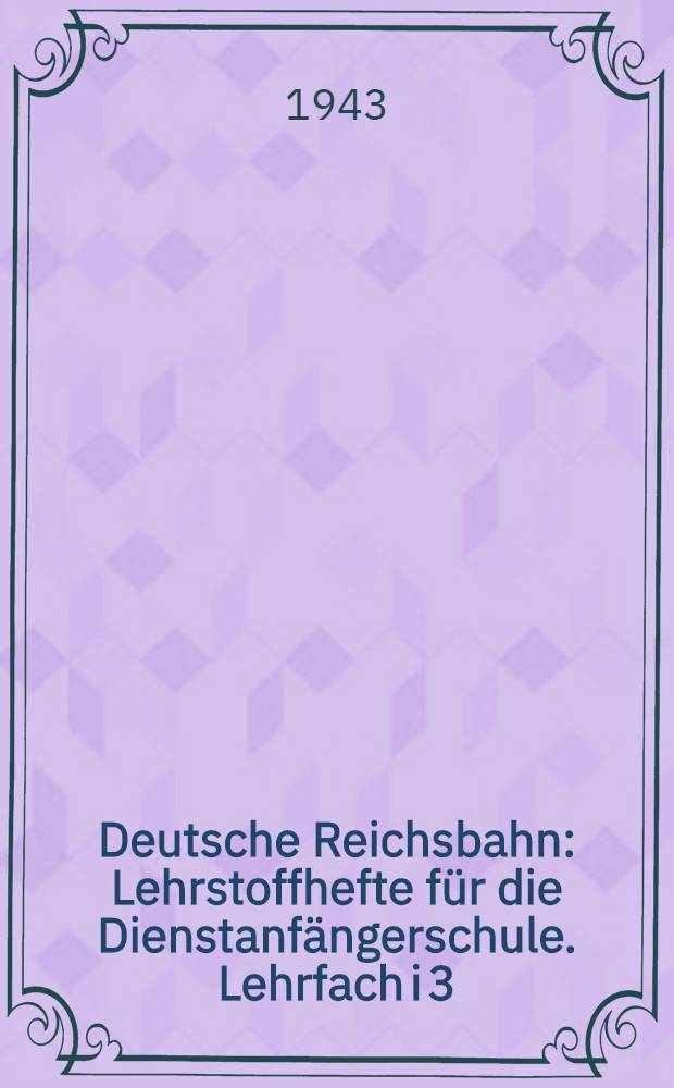 Deutsche Reichsbahn : Lehrstoffhefte für die Dienstanfängerschule. Lehrfach i 3 : Einführung in die Kenntnis der Sicherungs- und Fernmeldeanlagen