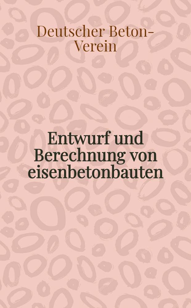Entwurf und Berechnung von eisenbetonbauten : Ein Handbuch hrsg. vom Deutschen Beton-Verein (E. V.)