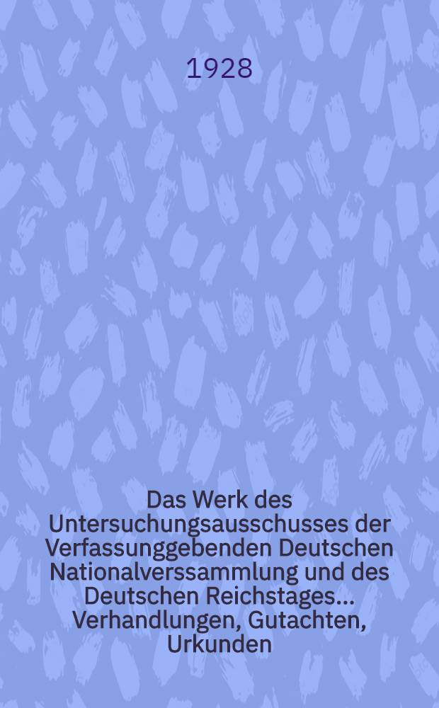 Das Werk des Untersuchungsausschusses der Verfassunggebenden Deutschen Nationalverssammlung und des Deutschen Reichstages ... Verhandlungen, Gutachten, Urkunden. Reihe 4 : Die Ursachen des Deutschen Zusammenbruchs im Jahre 1918