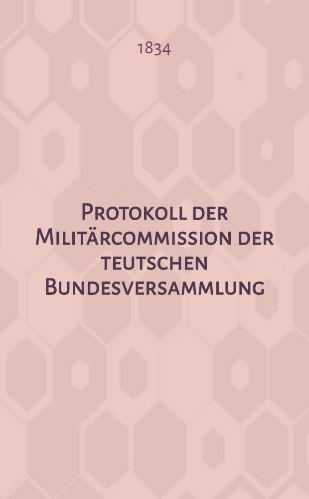 Protokoll der Militärcommission der teutschen Bundesversammlung : Loco dictaturae. Bd. 5 : [Sitz. 145 ... den 9. Jan. 1832] [bis] [Sitz. 165 ... den 10. Nov. 1834]