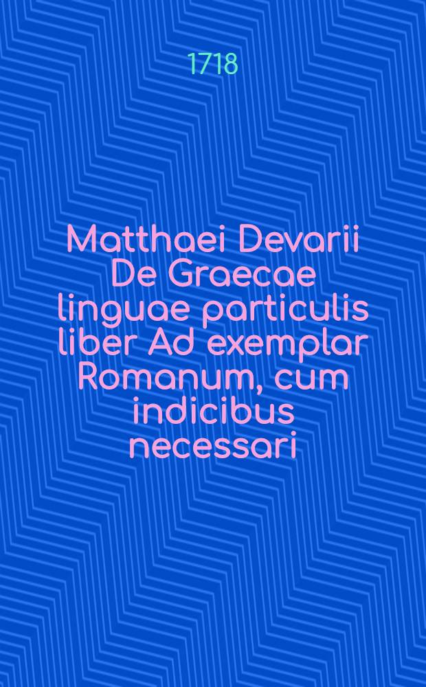 Matthaei Devarii De Graecae linguae particulis liber Ad exemplar Romanum, cum indicibus necessari