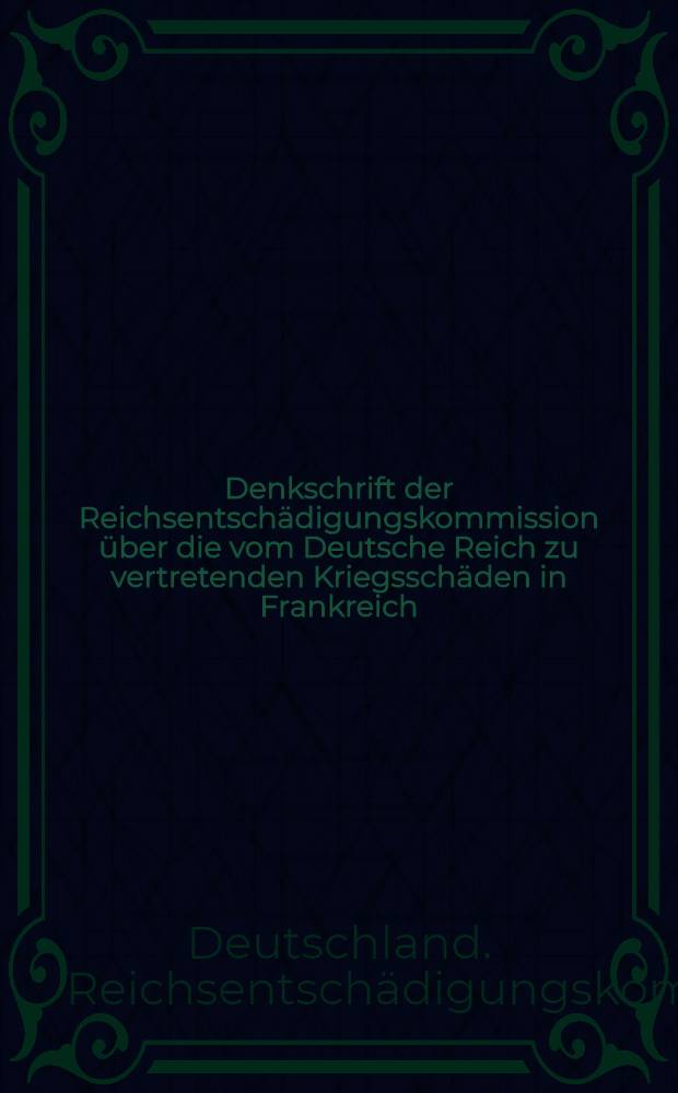 Denkschrift der Reichsentschädigungskommission über die vom Deutsche Reich zu vertretenden Kriegsschäden in Frankreich