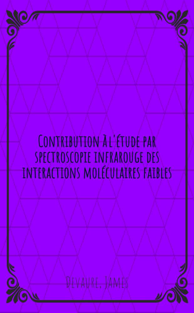 Contribution à l'étude par spectroscopie infrarouge des interactions moléculaires faibles : Solutions de chroloforme et de composés possédant un groupement XH peu polaire : 1-re thèse présentée ... à la Faculté des sciences de l'Univ. de Bordeaux ..