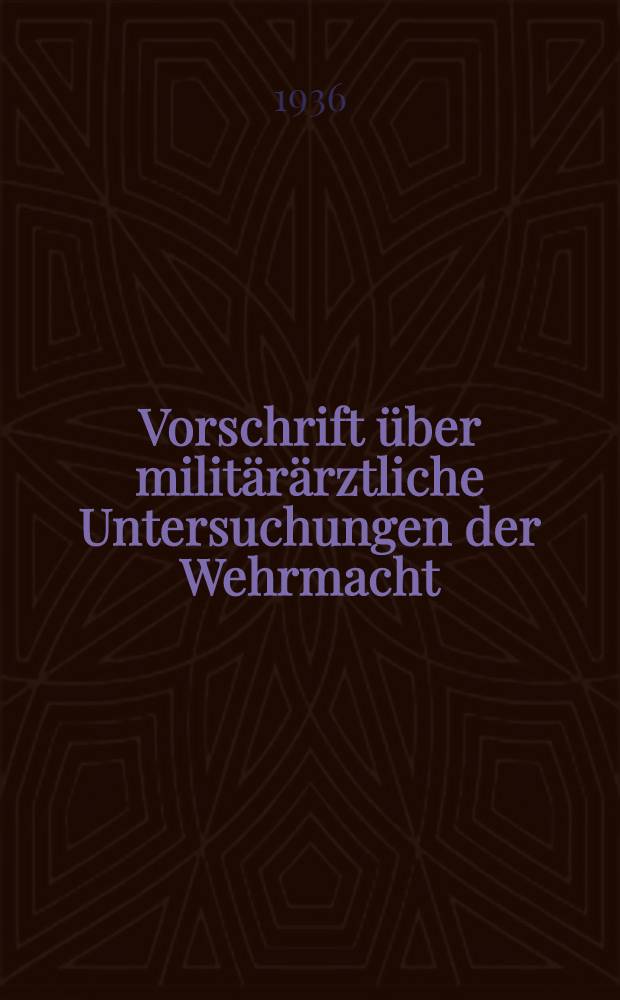 Vorschrift über militärärztliche Untersuchungen der Wehrmacht : [V. U. Wm.]. T. 1 : Untersuchungen Dienstpflichtiger und Freiwilliger auf Tauglichkeit vom März 1936