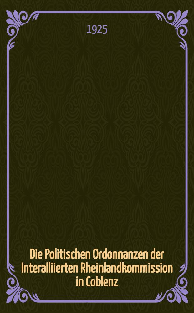 Die Politischen Ordonnanzen der Interalliierten Rheinlandkommission in Coblenz (über Presse, Vereine, Versammlungen usw.) und ihre Anwendung in den Jahren 1920-1924 : Eine Sammlung von Belegstücken : Zusgest. im Reichsministerium für die besetzten Gebiete