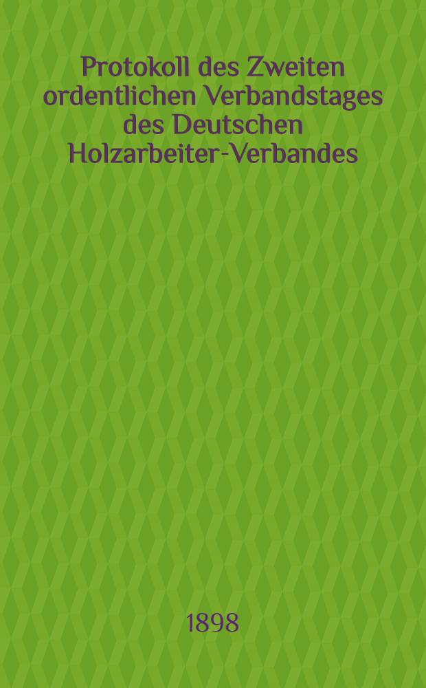 Protokoll des Zweiten ordentlichen Verbandstages des Deutschen Holzarbeiter-Verbandes : Abgehalten zu Göttingen vom 11. bis 16. April 1898
