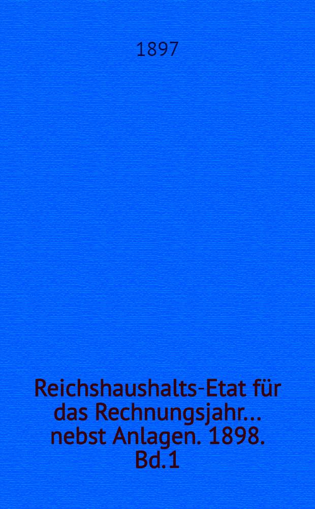 Reichshaushalts-Etat für das Rechnungsjahr ... nebst Anlagen. [1898. Bd. 1 : Haupt-Etat mit dem Etatsgesetz und Anlagen. I bis V.