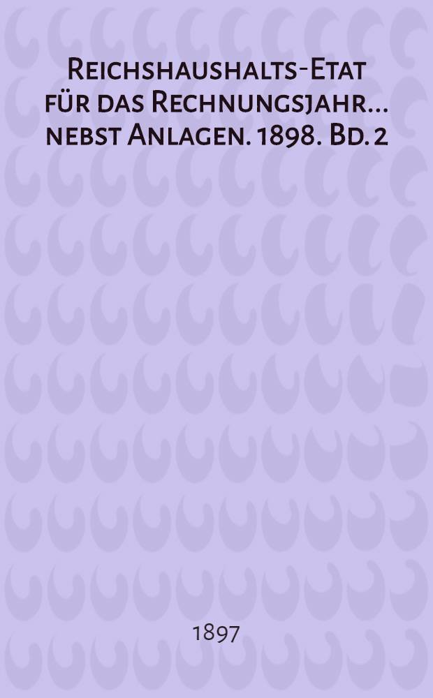 Reichshaushalts-Etat für das Rechnungsjahr ... nebst Anlagen. [1898. Bd. 2 : Anlagen VI-XVIII