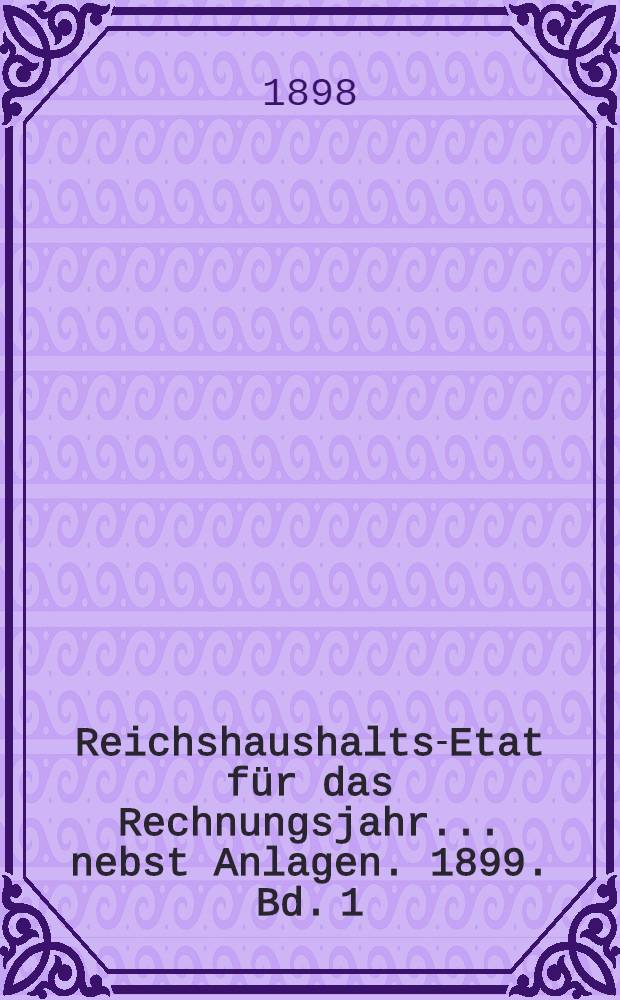 Reichshaushalts-Etat für das Rechnungsjahr ... nebst Anlagen. 1899. Bd. 1 : Haupt-Etat mit dem Etatsgesetz und Anlagen I bis Va
