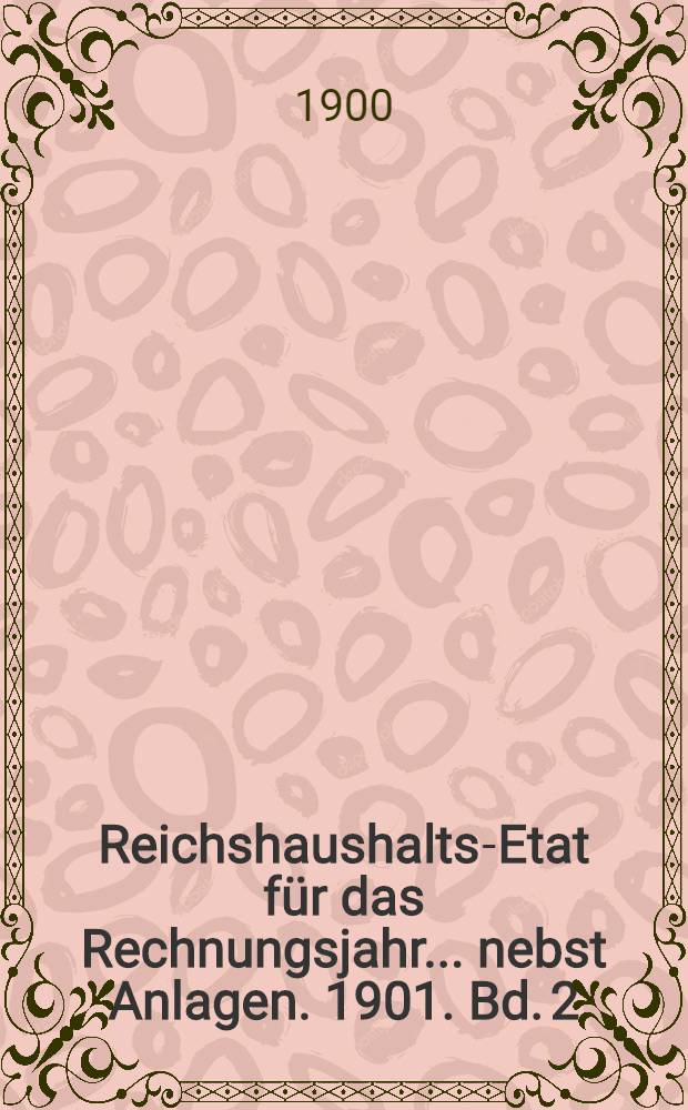 Reichshaushalts-Etat für das Rechnungsjahr ... nebst Anlagen. [1901. Bd. 2 : Anlagen VI bis XVIII