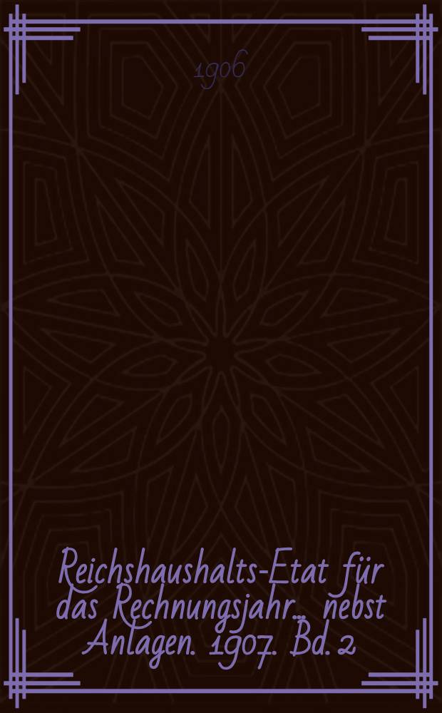 Reichshaushalts-Etat für das Rechnungsjahr ... nebst Anlagen. 1907. Bd. 2 : Anlagen VI bis XIX