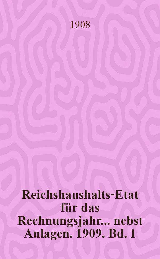Reichshaushalts-Etat für das Rechnungsjahr ... nebst Anlagen. 1909. Bd. 1 : Haupt-Etat mit dem Etatsgesetz und Anlagen I bis Va
