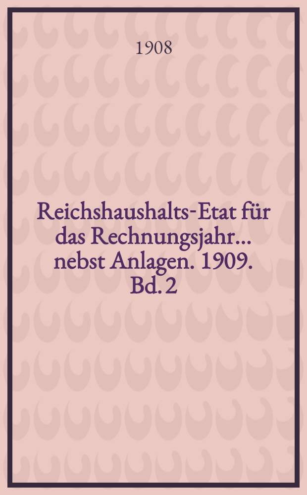 Reichshaushalts-Etat für das Rechnungsjahr ... nebst Anlagen. 1909. Bd. 2 : Anlagen VI bis XIX