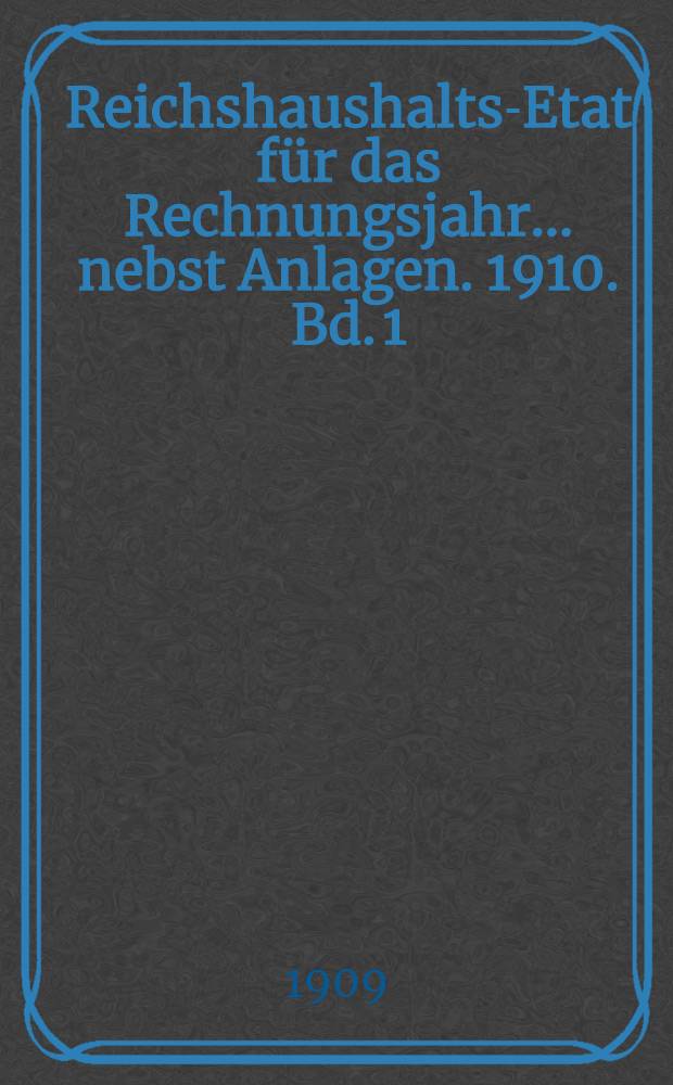 Reichshaushalts-Etat für das Rechnungsjahr ... nebst Anlagen. 1910. Bd. 1 : Haupt-Etat mit dem Etatsgesetz und Anlagen I bis Va