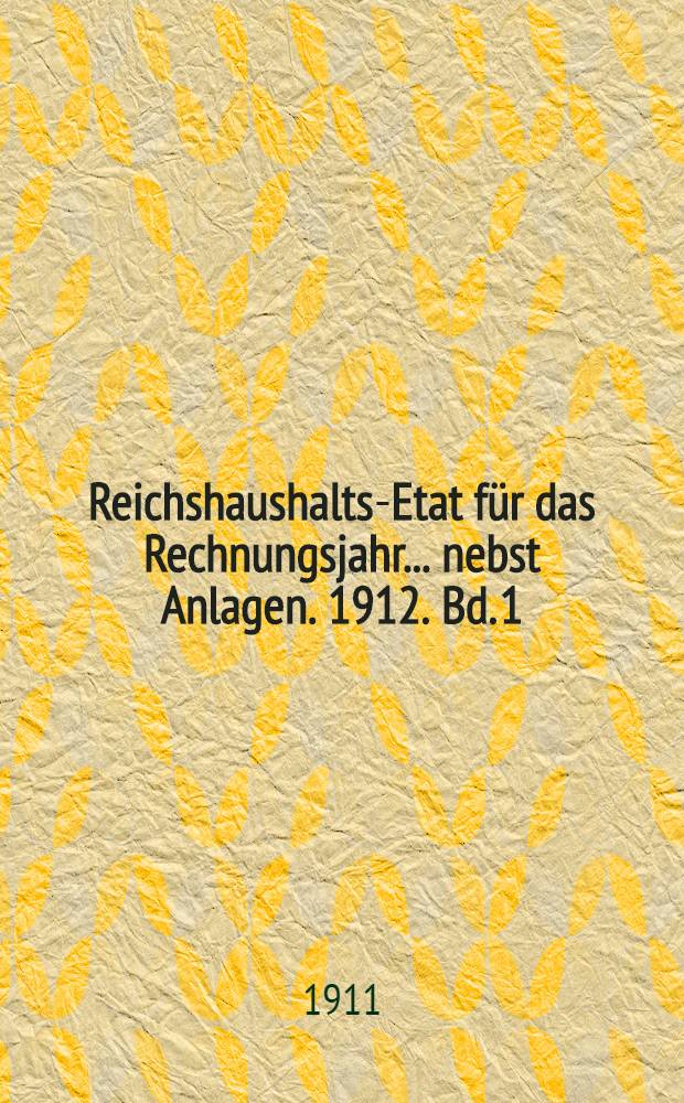 Reichshaushalts-Etat für das Rechnungsjahr ... nebst Anlagen. 1912. Bd. 1 : Haupt-Etat mit dem Etatsgesetz und Anlagen I bis Va