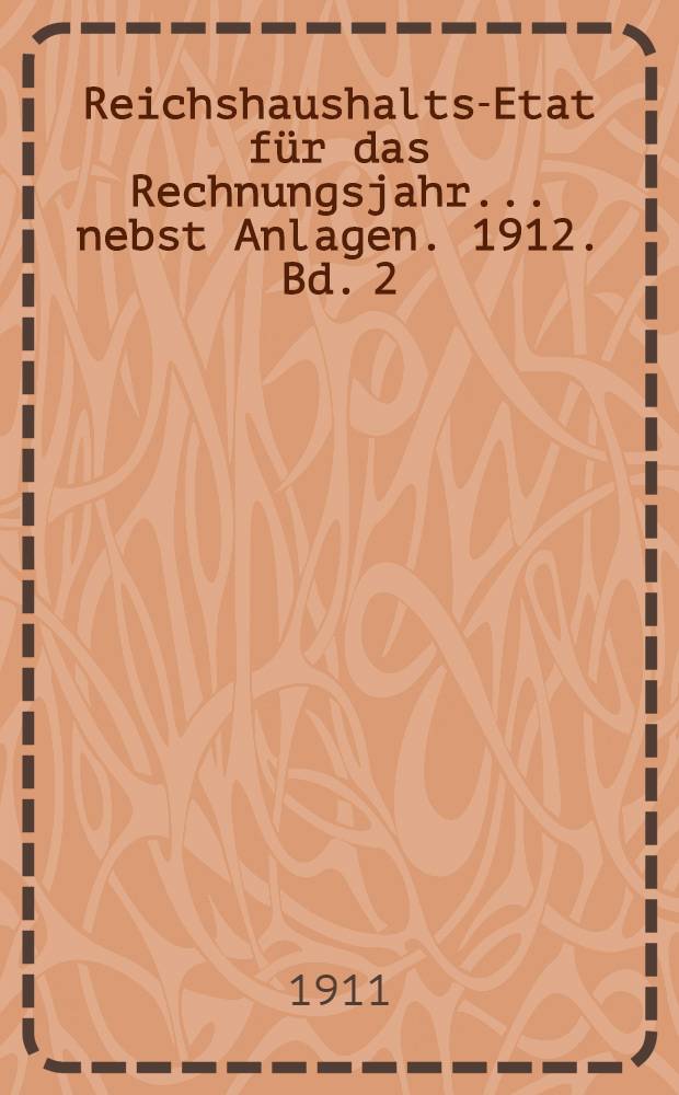 Reichshaushalts-Etat für das Rechnungsjahr ... nebst Anlagen. 1912. Bd. 2 : Anlagen VI bis XVII