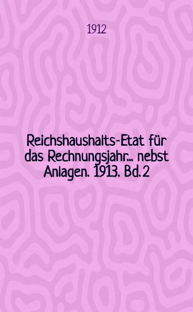 Reichshaushalts-Etat für das Rechnungsjahr ... nebst Anlagen. 1913. Bd. 2 : Anlagen VI bis XVII