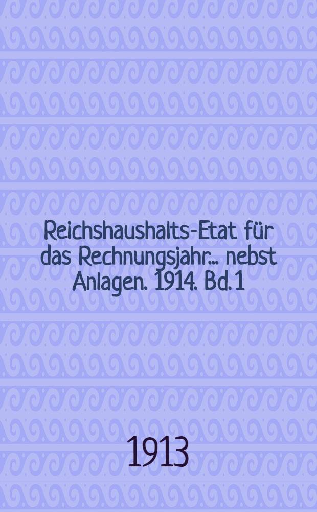 Reichshaushalts-Etat für das Rechnungsjahr ... nebst Anlagen. 1914. Bd. 1 : Hauptetat mit dem Etatsgesetz und Anlagen I bis Va