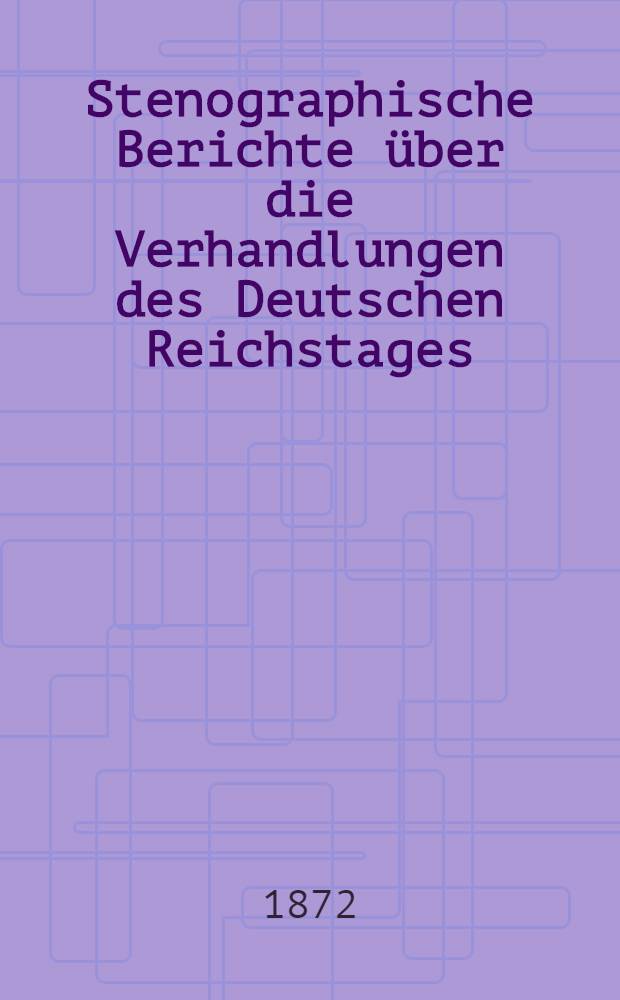 Stenographische Berichte über die Verhandlungen des Deutschen Reichstages : I. Legislatur-Periode. III. Session 1872. Bd. 1 : Von der Eröffnungssitzung am 8. Apr. und der 1. bis 30. Sitzung am 28. Mai 1872