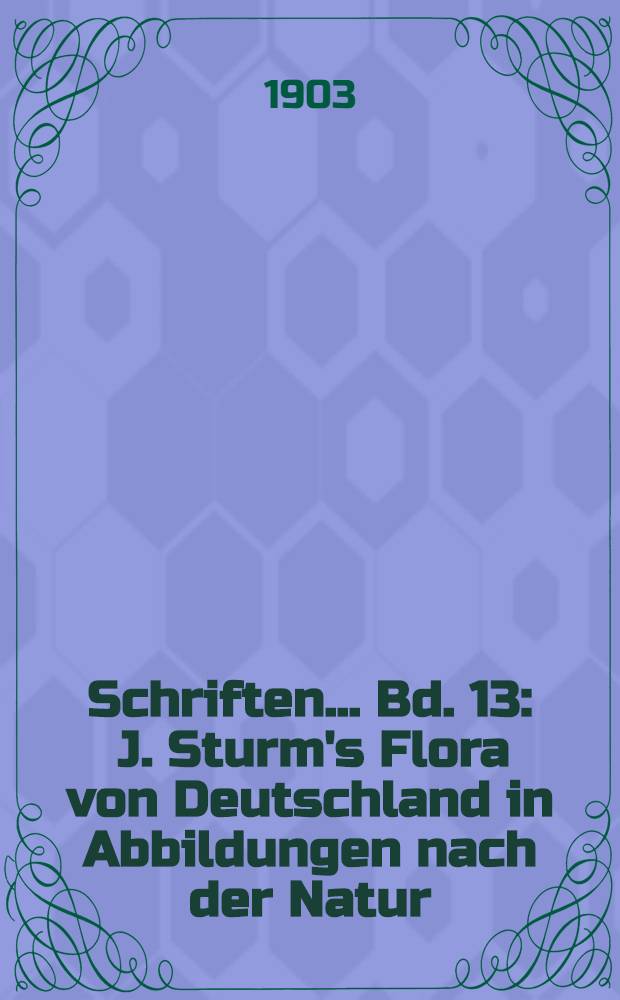 Schriften ... Bd. 13 : J. Sturm's Flora von Deutschland in Abbildungen nach der Natur