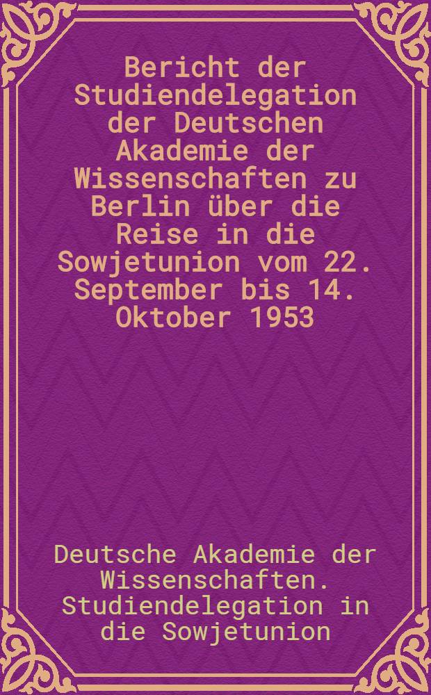 Bericht der Studiendelegation der Deutschen Akademie der Wissenschaften zu Berlin über die Reise in die Sowjetunion vom 22. September bis 14. Oktober 1953