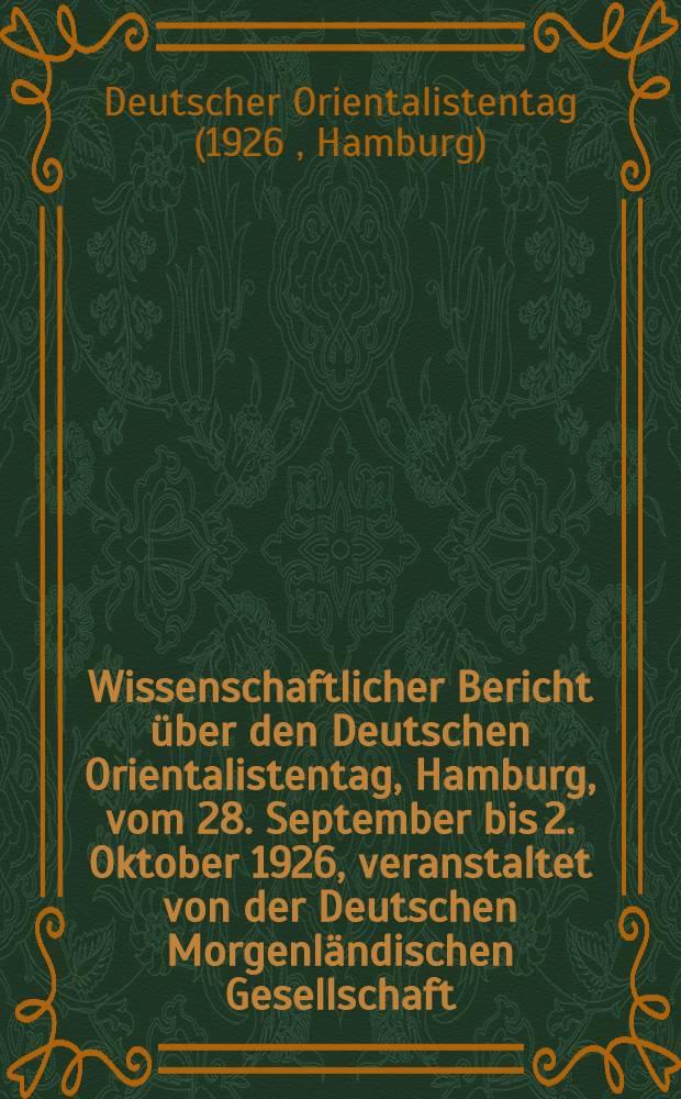 Wissenschaftlicher Bericht über den Deutschen Orientalistentag, Hamburg, vom 28. September bis 2. Oktober 1926, veranstaltet von der Deutschen Morgenländischen Gesellschaft